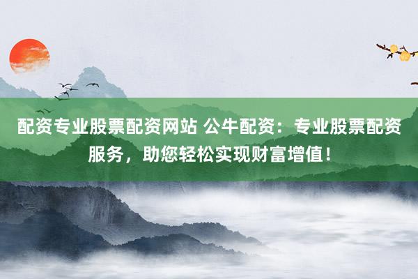配资专业股票配资网站 公牛配资：专业股票配资服务，助您轻松实现财富增值！