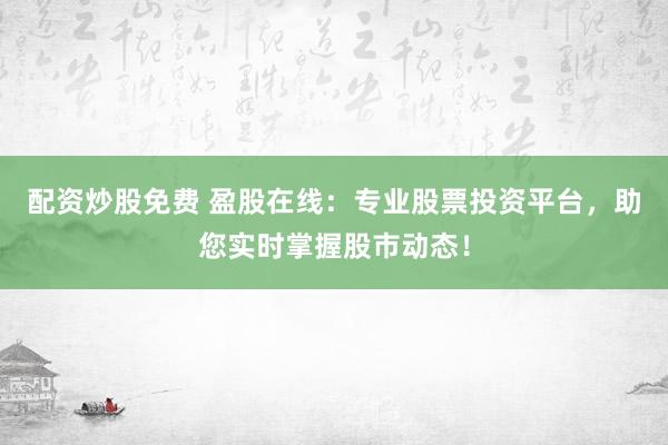 配资炒股免费 盈股在线：专业股票投资平台，助您实时掌握股市动态！