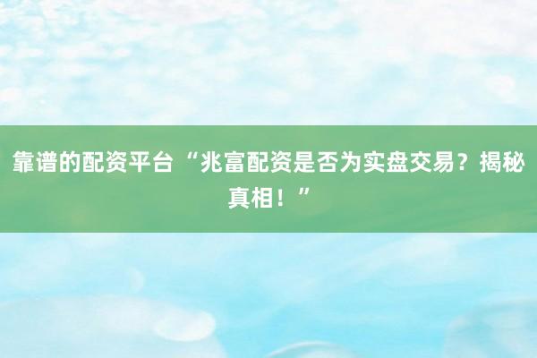 靠谱的配资平台 “兆富配资是否为实盘交易？揭秘真相！”