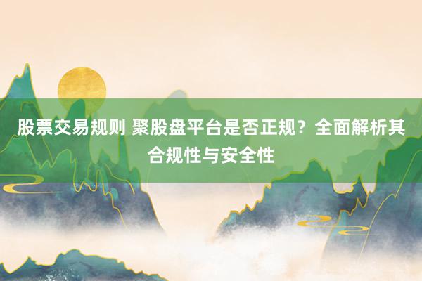 股票交易规则 聚股盘平台是否正规？全面解析其合规性与安全性