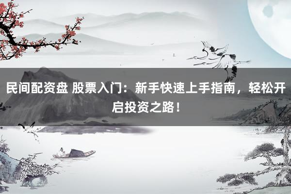 民间配资盘 股票入门：新手快速上手指南，轻松开启投资之路！