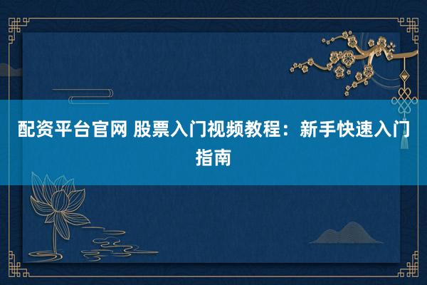 配资平台官网 股票入门视频教程：新手快速入门指南