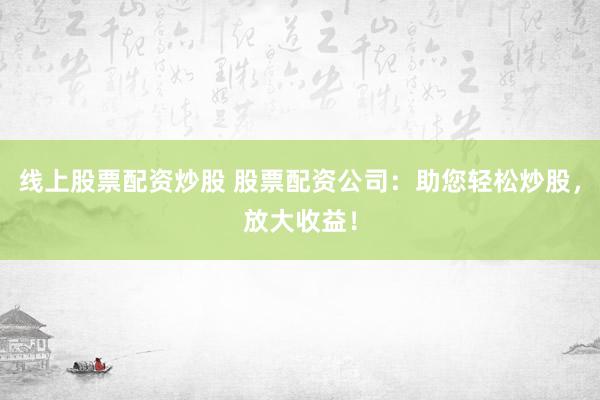线上股票配资炒股 股票配资公司：助您轻松炒股，放大收益！