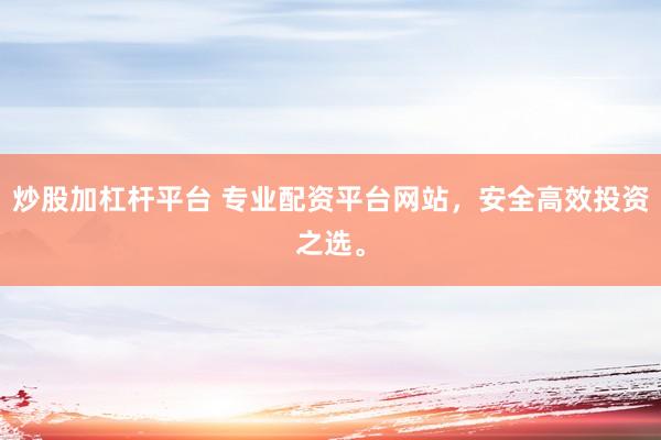 炒股加杠杆平台 专业配资平台网站，安全高效投资之选。