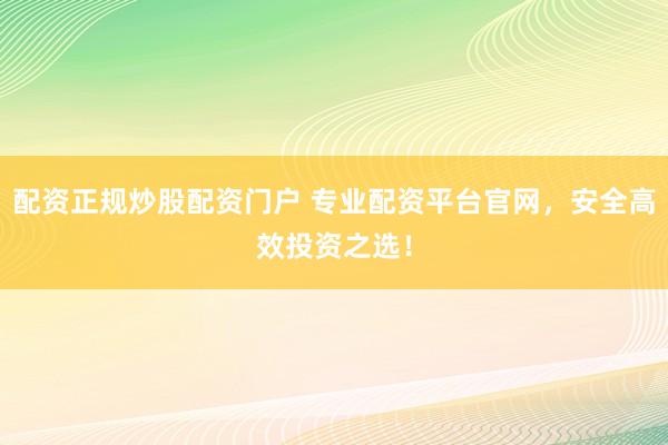 配资正规炒股配资门户 专业配资平台官网，安全高效投资之选！