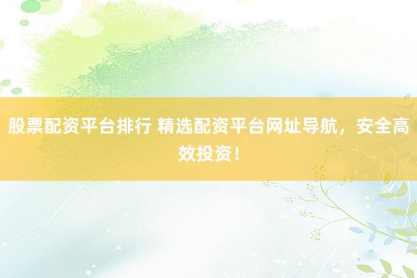 股票配资平台排行 精选配资平台网址导航，安全高效投资！
