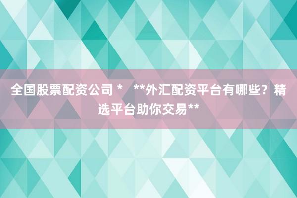 全国股票配资公司 *   **外汇配资平台有哪些？精选平台助你交易**