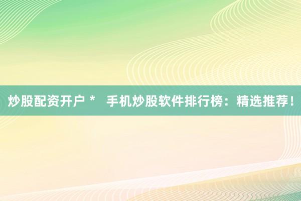 炒股配资开户 *   手机炒股软件排行榜：精选推荐！