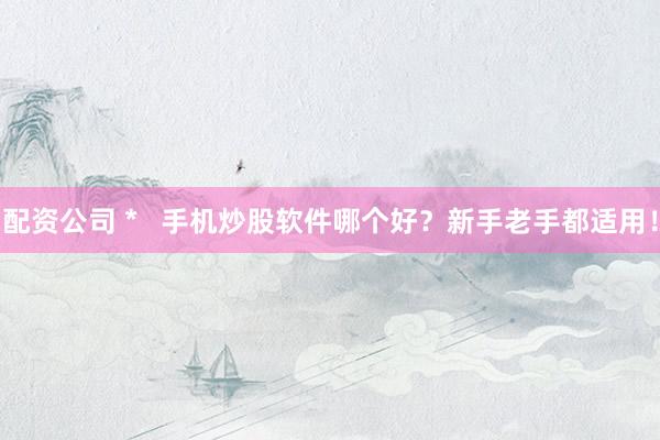 配资公司 *   手机炒股软件哪个好？新手老手都适用！