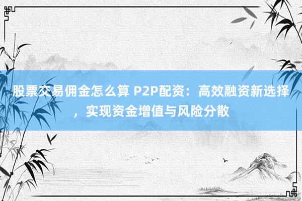 股票交易佣金怎么算 P2P配资：高效融资新选择，实现资金增值与风险分散