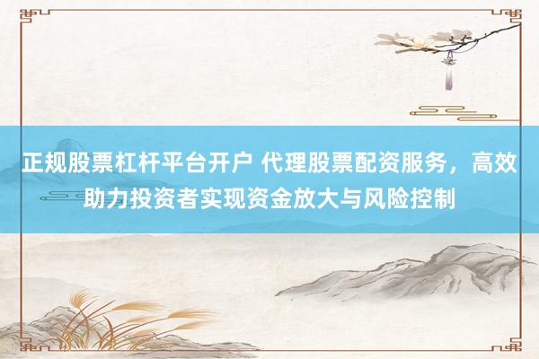 正规股票杠杆平台开户 代理股票配资服务，高效助力投资者实现资金放大与风险控制