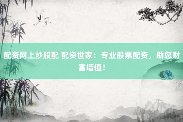 配资网上炒股配 配资世家：专业股票配资，助您财富增值！