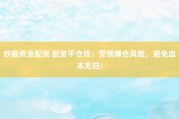 炒股资金配资 配资平仓线：警惕爆仓风险，避免血本无归！