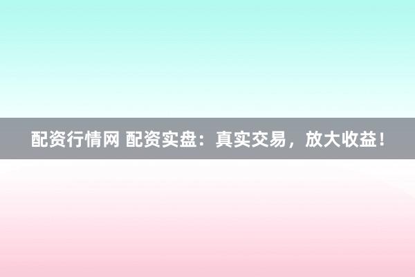 配资行情网 配资实盘：真实交易，放大收益！