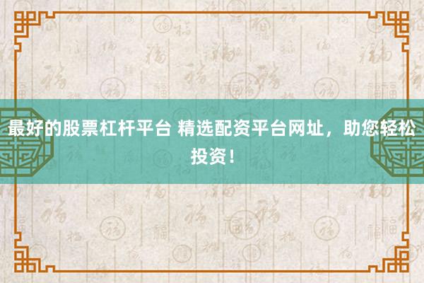 最好的股票杠杆平台 精选配资平台网址，助您轻松投资！