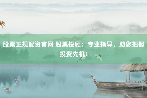 股票正规配资官网 股票投顾：专业指导，助您把握投资先机！