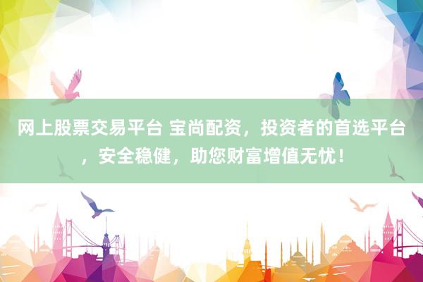 网上股票交易平台 宝尚配资，投资者的首选平台，安全稳健，助您财富增值无忧！