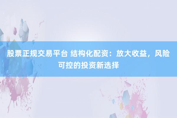 股票正规交易平台 结构化配资：放大收益，风险可控的投资新选择