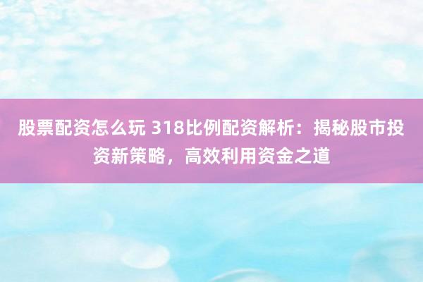 股票配资怎么玩 318比例配资解析：揭秘股市投资新策略，高效利用资金之道