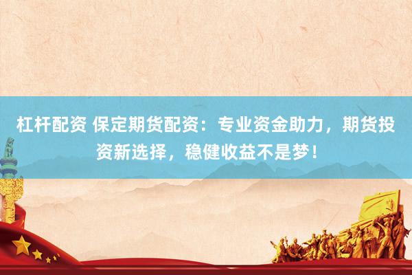 杠杆配资 保定期货配资：专业资金助力，期货投资新选择，稳健收益不是梦！
