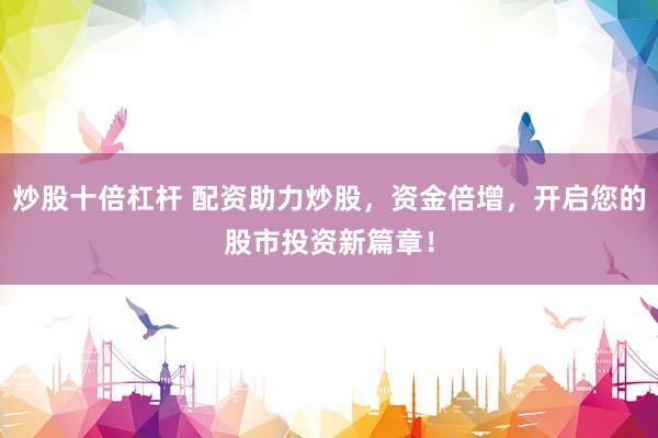 炒股十倍杠杆 配资助力炒股，资金倍增，开启您的股市投资新篇章！