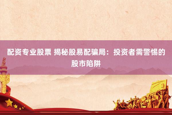 配资专业股票 揭秘股易配骗局：投资者需警惕的股市陷阱