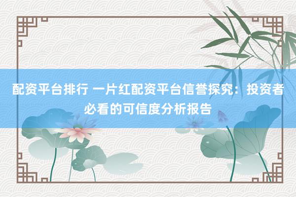 配资平台排行 一片红配资平台信誉探究：投资者必看的可信度分析报告