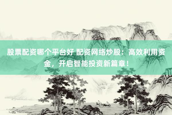 股票配资哪个平台好 配资网络炒股：高效利用资金，开启智能投资新篇章！