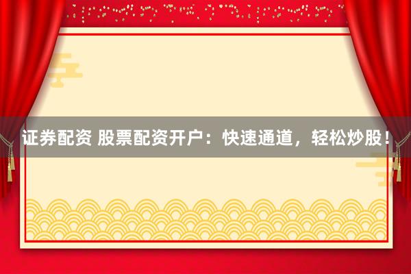 证券配资 股票配资开户：快速通道，轻松炒股！