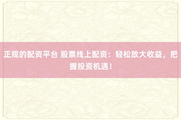 正规的配资平台 股票线上配资：轻松放大收益，把握投资机遇！