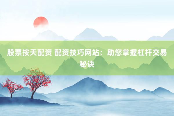 股票按天配资 配资技巧网站：助您掌握杠杆交易秘诀