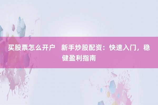 买股票怎么开户   新手炒股配资：快速入门，稳健盈利指南