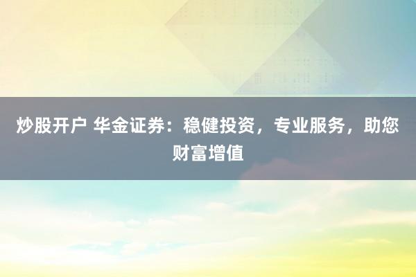炒股开户 华金证券：稳健投资，专业服务，助您财富增值