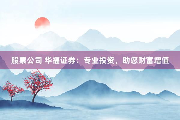 股票公司 华福证券：专业投资，助您财富增值