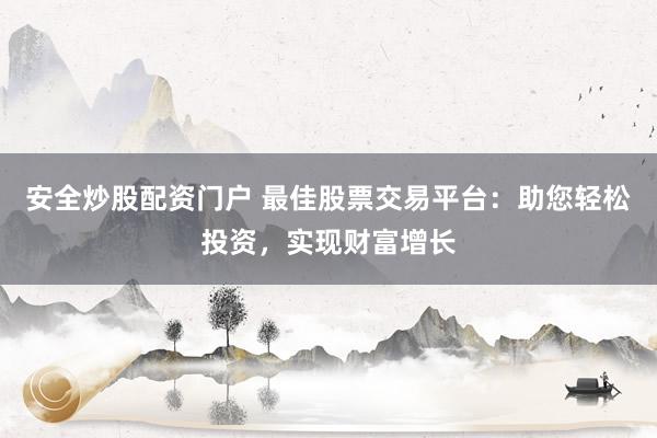 安全炒股配资门户 最佳股票交易平台：助您轻松投资，实现财富增长