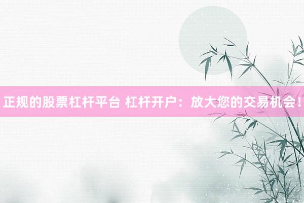 正规的股票杠杆平台 杠杆开户：放大您的交易机会！