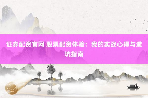证券配资官网 股票配资体验：我的实战心得与避坑指南