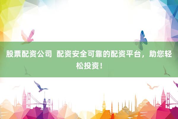股票配资公司  配资安全可靠的配资平台，助您轻松投资！