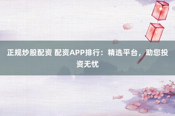 正规炒股配资 配资APP排行：精选平台，助您投资无忧
