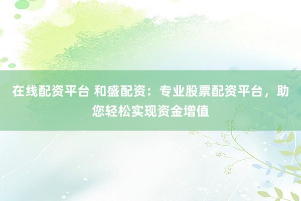 在线配资平台 和盛配资：专业股票配资平台，助您轻松实现资金增值