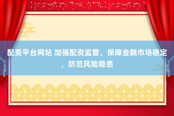 配资平台网站 加强配资监管，保障金融市场稳定，防范风险隐患