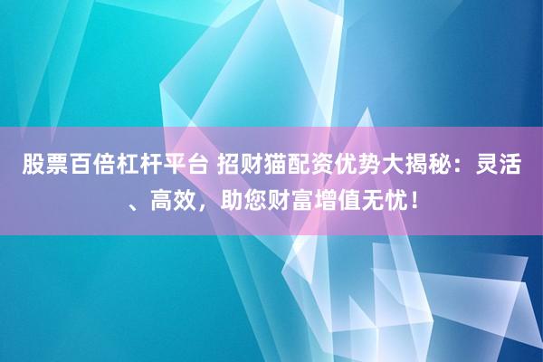 股票百倍杠杆平台 招财猫配资优势大揭秘：灵活、高效，助您财富增值无忧！