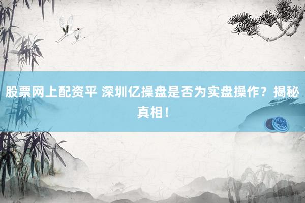 股票网上配资平 深圳亿操盘是否为实盘操作？揭秘真相！
