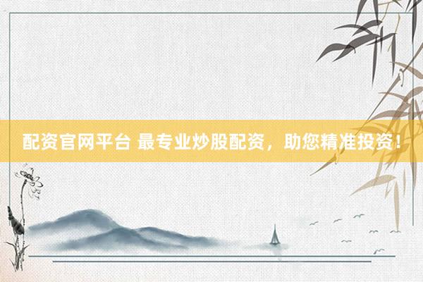 配资官网平台 最专业炒股配资，助您精准投资！
