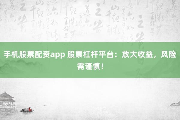 手机股票配资app 股票杠杆平台：放大收益，风险需谨慎！