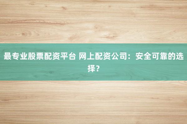 最专业股票配资平台 网上配资公司：安全可靠的选择？