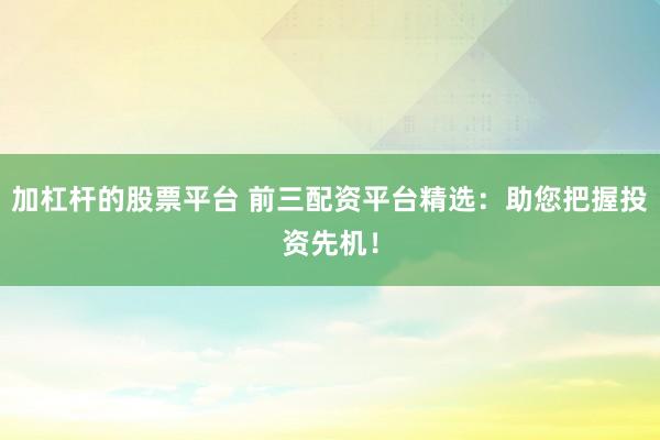 加杠杆的股票平台 前三配资平台精选：助您把握投资先机！
