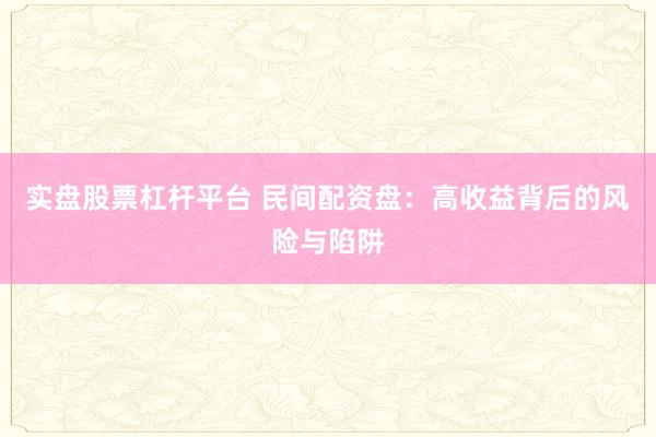 实盘股票杠杆平台 民间配资盘：高收益背后的风险与陷阱