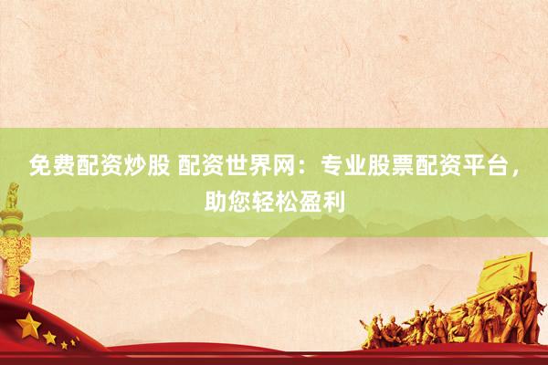免费配资炒股 配资世界网：专业股票配资平台，助您轻松盈利