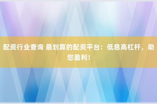 配资行业查询 最划算的配资平台：低息高杠杆，助您盈利！